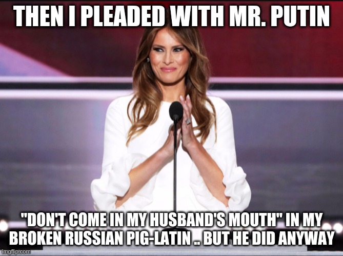 me | THEN I PLEADED WITH MR. PUTIN; "DON'T COME IN MY HUSBAND'S MOUTH" IN MY BROKEN RUSSIAN PIG-LATIN .. BUT HE DID ANYWAY | image tagged in melania trump meme | made w/ Imgflip meme maker
