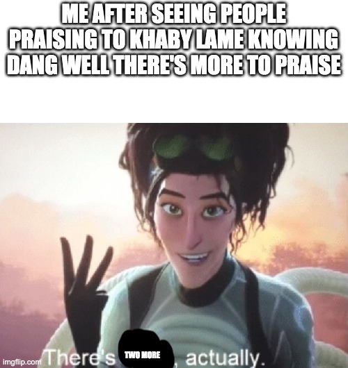 There's three, actually | ME AFTER SEEING PEOPLE PRAISING TO KHABY LAME KNOWING DANG WELL THERE'S MORE TO PRAISE; TWO MORE | image tagged in there's three actually | made w/ Imgflip meme maker