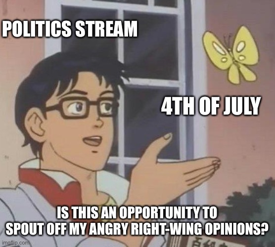 Is This A Pigeon | POLITICS STREAM; 4TH OF JULY; IS THIS AN OPPORTUNITY TO SPOUT OFF MY ANGRY RIGHT-WING OPINIONS? | image tagged in memes,is this a pigeon | made w/ Imgflip meme maker