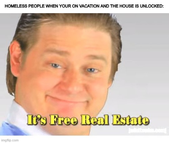 Zed's free real estate meme | HOMELESS PEOPLE WHEN YOUR ON VACATION AND THE HOUSE IS UNLOCKED: | image tagged in it's free real estate | made w/ Imgflip meme maker