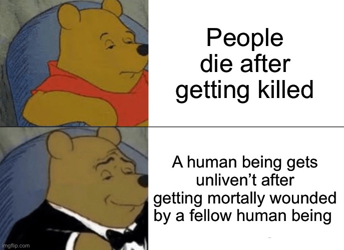 Tuxedo Winnie The Pooh Meme | People die after getting killed A human being gets unliven’t after getting mortally wounded by a fellow human being | image tagged in memes,tuxedo winnie the pooh | made w/ Imgflip meme maker