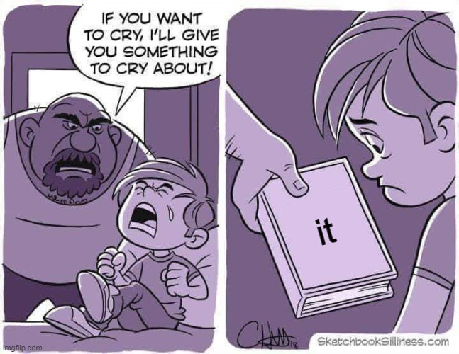 If you want to cry, I'll give you something to cry about | it | image tagged in if you want to cry i'll give you something to cry about | made w/ Imgflip meme maker