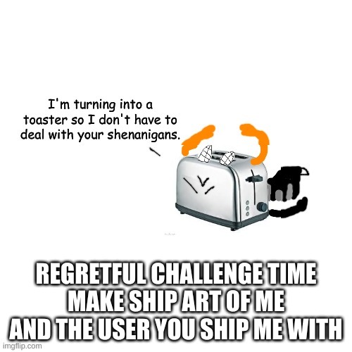 Carlos turns into a toaster part 2: Electric Boogaloo | REGRETFUL CHALLENGE TIME
MAKE SHIP ART OF ME AND THE USER YOU SHIP ME WITH | image tagged in carlos turns into a toaster part 2 electric boogaloo | made w/ Imgflip meme maker