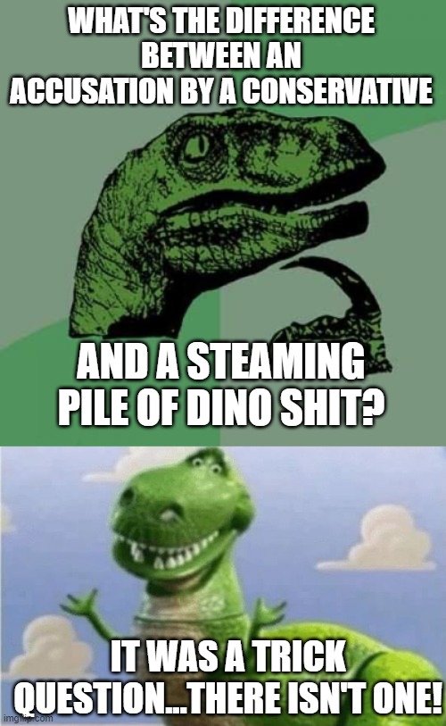 WHAT'S THE DIFFERENCE BETWEEN AN ACCUSATION BY A CONSERVATIVE AND A STEAMING PILE OF DINO SHIT? IT WAS A TRICK QUESTION...THERE ISN'T ONE! | image tagged in memes,philosoraptor,happy angry dinosaur | made w/ Imgflip meme maker