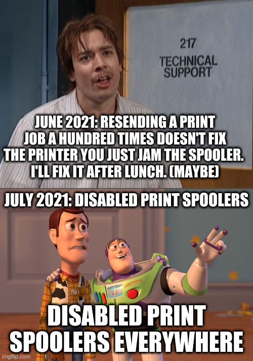 printnightmare 2021, the struggle real. real dumb | JUNE 2021: RESENDING A PRINT JOB A HUNDRED TIMES DOESN'T FIX THE PRINTER YOU JUST JAM THE SPOOLER. 
I'LL FIX IT AFTER LUNCH. (MAYBE); JULY 2021: DISABLED PRINT SPOOLERS; DISABLED PRINT SPOOLERS EVERYWHERE | image tagged in nick burns,memes,x x everywhere,windows | made w/ Imgflip meme maker