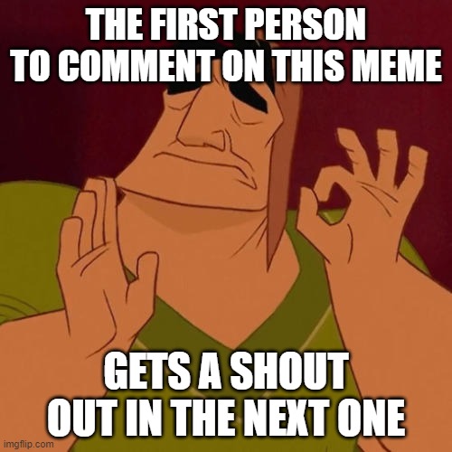 When X just right | THE FIRST PERSON TO COMMENT ON THIS MEME; GETS A SHOUT OUT IN THE NEXT ONE | image tagged in when x just right | made w/ Imgflip meme maker