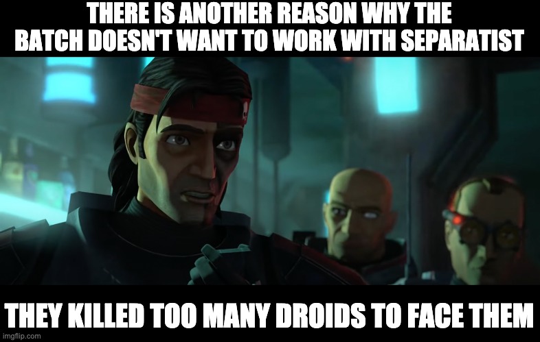 THERE IS ANOTHER REASON WHY THE BATCH DOESN'T WANT TO WORK WITH SEPARATIST; THEY KILLED TOO MANY DROIDS TO FACE THEM | image tagged in star wars,the bad batch,meme | made w/ Imgflip meme maker