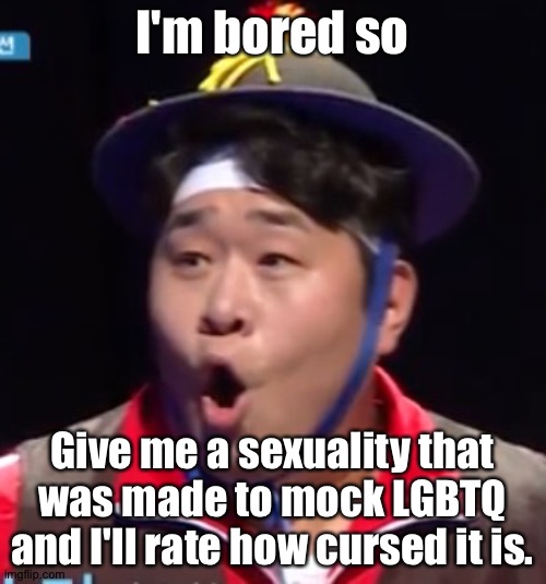 Call me Shiyu now | I'm bored so; Give me a sexuality that was made to mock LGBTQ and I'll rate how cursed it is. | image tagged in pogging seyoon higher quality | made w/ Imgflip meme maker