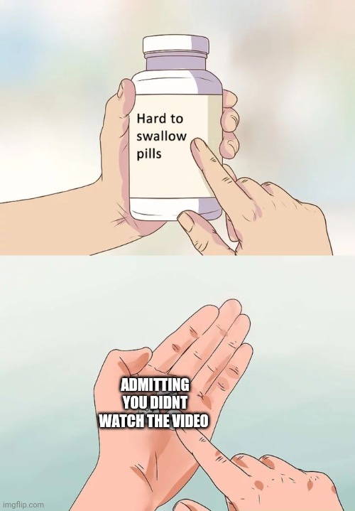 Hard To Swallow Pills Meme | ADMITTING YOU DIDNT WATCH THE VIDEO | image tagged in memes,hard to swallow pills | made w/ Imgflip meme maker