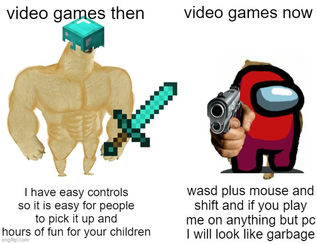 Buff Doge vs. Cheems | video games then; video games now; I have easy controls so it is easy for people to pick it up and hours of fun for your children; wasd plus mouse and shift and if you play me on anything but pc I will look like garbage | image tagged in memes,buff doge vs cheems | made w/ Imgflip meme maker