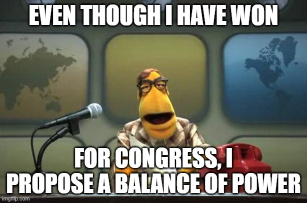 In other words, not like it's either say all Conservative or all Leftists, a more equal mix of both | EVEN THOUGH I HAVE WON; FOR CONGRESS, I PROPOSE A BALANCE OF POWER | image tagged in muppet news flash,thanos perfectly balanced | made w/ Imgflip meme maker