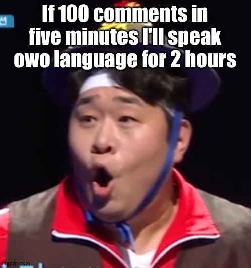 Call me Shiyu now | If 100 comments in five minutes I'll speak owo language for 2 hours | image tagged in pogging seyoon higher quality | made w/ Imgflip meme maker