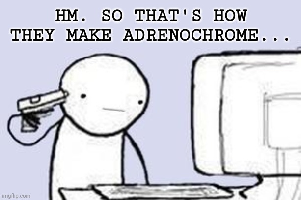 Computer Suicide | HM. SO THAT'S HOW THEY MAKE ADRENOCHROME... | image tagged in computer suicide | made w/ Imgflip meme maker