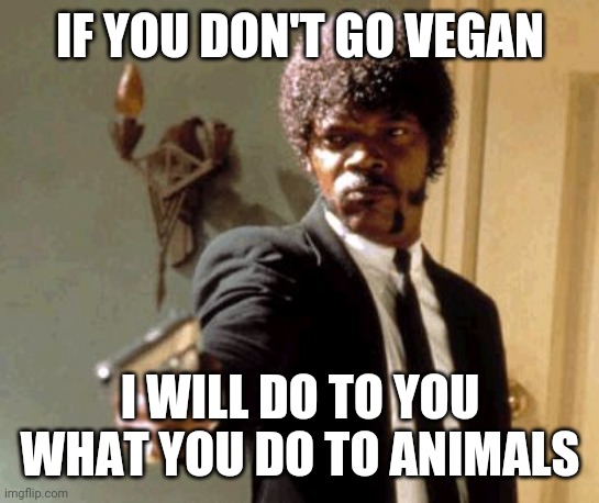 Go vegan | IF YOU DON'T GO VEGAN; I WILL DO TO YOU WHAT YOU DO TO ANIMALS | image tagged in memes,say that again i dare you | made w/ Imgflip meme maker