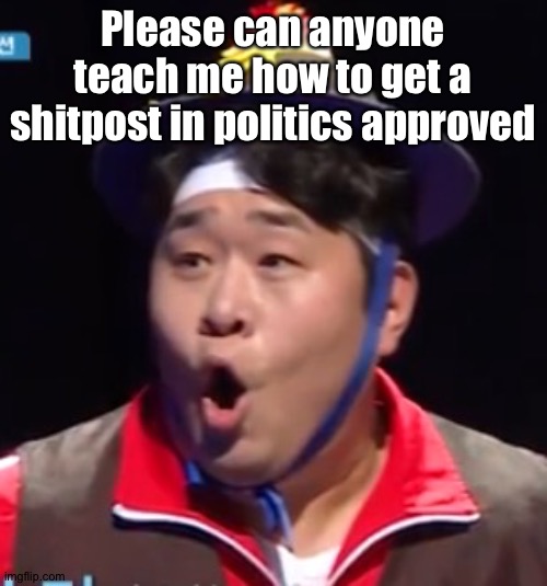 Call me Shiyu now | Please can anyone teach me how to get a shitpost in politics approved | image tagged in pogging seyoon higher quality | made w/ Imgflip meme maker