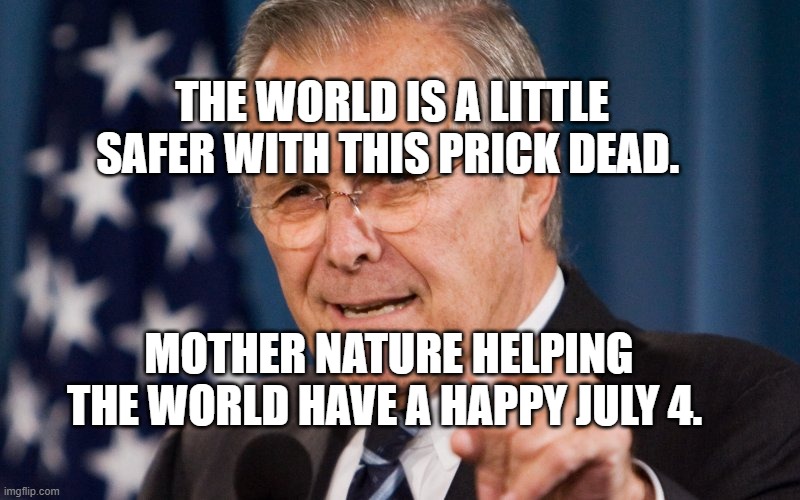 Donald Rumsfeld | THE WORLD IS A LITTLE SAFER WITH THIS PRICK DEAD. MOTHER NATURE HELPING THE WORLD HAVE A HAPPY JULY 4. | image tagged in donald rumsfeld | made w/ Imgflip meme maker