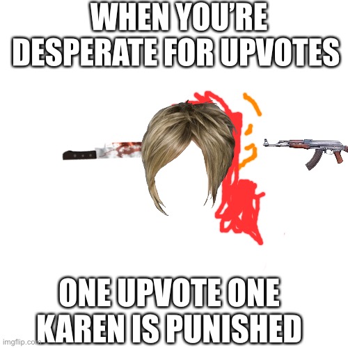 When you’re desperate for  upvotes | WHEN YOU’RE DESPERATE FOR UPVOTES; ONE UPVOTE ONE KAREN IS PUNISHED | image tagged in memes,blank transparent square | made w/ Imgflip meme maker