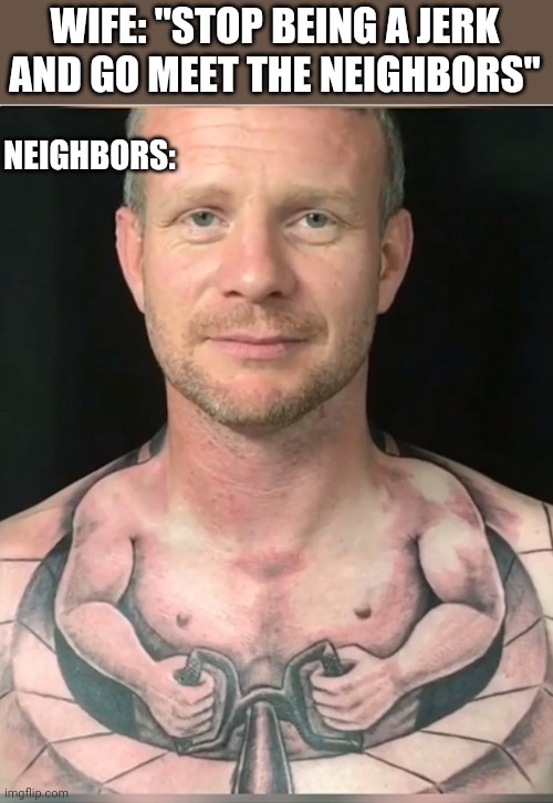 NEIGHBORS:; WIFE: "STOP BEING A JERK AND GO MEET THE NEIGHBORS" | image tagged in funny memes | made w/ Imgflip meme maker