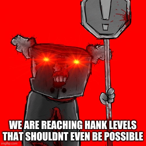 Tricky the Clown says stuff | WE ARE REACHING HANK LEVELS THAT SHOULDNT EVEN BE POSSIBLE | image tagged in tricky the clown says stuff | made w/ Imgflip meme maker
