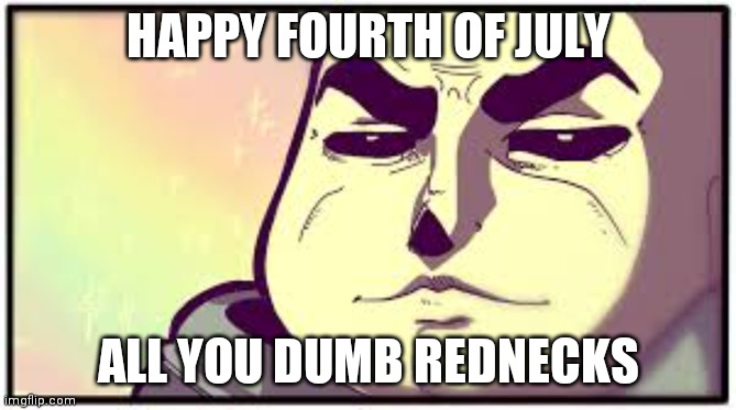 ???????? | HAPPY FOURTH OF JULY; ALL YOU DUMB REDNECKS | image tagged in tough sans | made w/ Imgflip meme maker