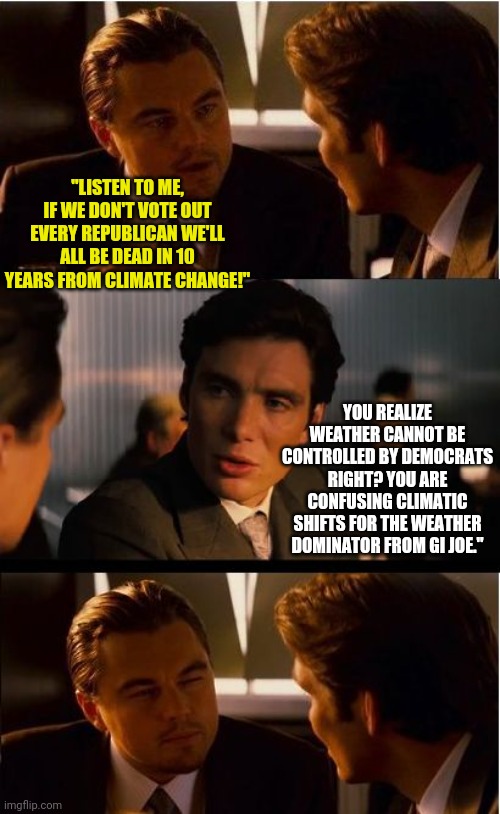 So do weather control machines exist or not?!? | "LISTEN TO ME, IF WE DON'T VOTE OUT EVERY REPUBLICAN WE'LL ALL BE DEAD IN 10 YEARS FROM CLIMATE CHANGE!"; YOU REALIZE WEATHER CANNOT BE CONTROLLED BY DEMOCRATS RIGHT? YOU ARE CONFUSING CLIMATIC SHIFTS FOR THE WEATHER DOMINATOR FROM GI JOE." | image tagged in memes,inception,weather,climate change,democrats | made w/ Imgflip meme maker