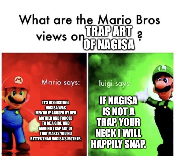 Seriously fan artist, stop it. | TRAP ART OF NAGISA; IT'S DISGUSTING. NAGISA WAS MENTALLY ABUSED BY HER MOTHER AND FORCED TO BE A GIRL, AND MAKING TRAP ART OF THAT MAKES YOU NO BETTER THAN NAGISA'S MOTHER. IF NAGISA IS NOT A TRAP, YOUR NECK I WILL HAPPILY SNAP. | image tagged in mario bros views,trap,memes,anime | made w/ Imgflip meme maker