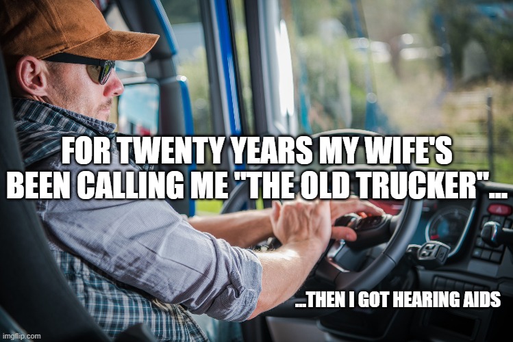"The Old Trucker" | FOR TWENTY YEARS MY WIFE'S BEEN CALLING ME "THE OLD TRUCKER"... ...THEN I GOT HEARING AIDS | image tagged in trucking,funny memes,husband wife | made w/ Imgflip meme maker