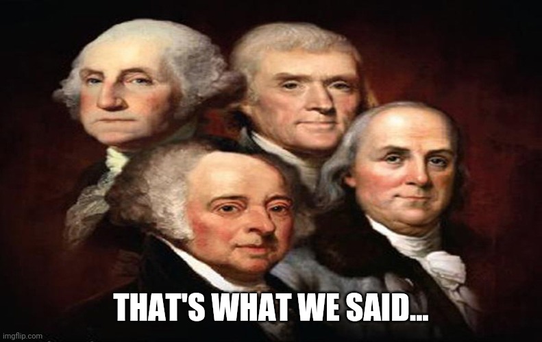 FoundingFathers | THAT'S WHAT WE SAID... | image tagged in foundingfathers | made w/ Imgflip meme maker