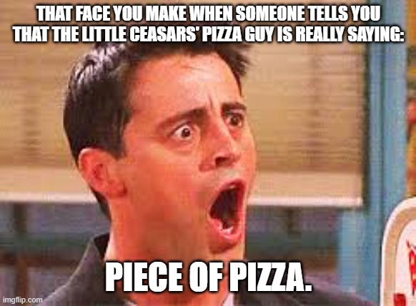 Shocked Face | THAT FACE YOU MAKE WHEN SOMEONE TELLS YOU THAT THE LITTLE CEASARS' PIZZA GUY IS REALLY SAYING:; PIECE OF PIZZA. | image tagged in shocked face | made w/ Imgflip meme maker