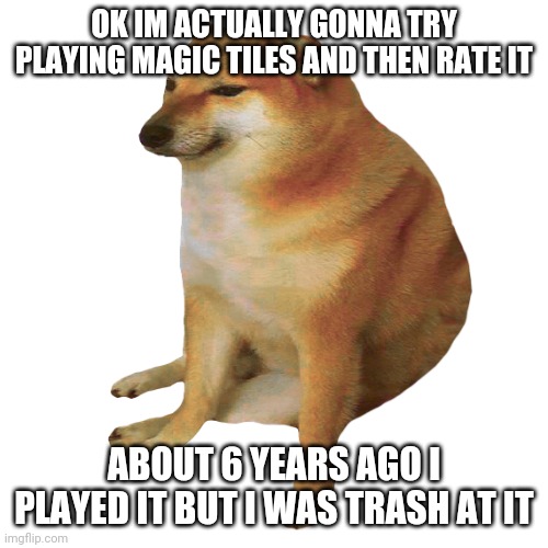 h | OK IM ACTUALLY GONNA TRY PLAYING MAGIC TILES AND THEN RATE IT; ABOUT 6 YEARS AGO I PLAYED IT BUT I WAS TRASH AT IT | made w/ Imgflip meme maker