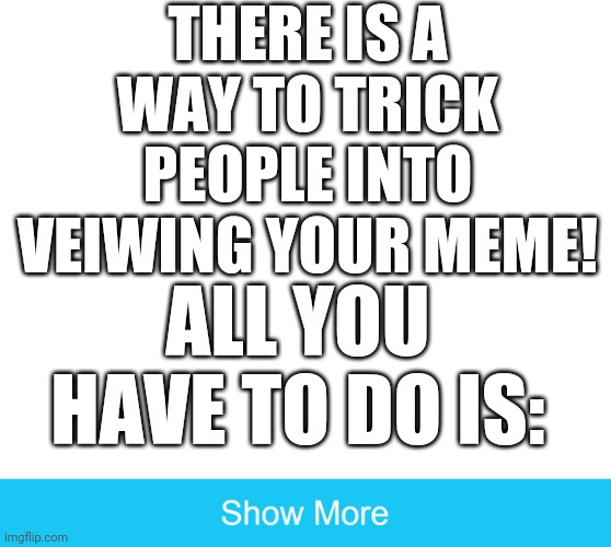 How do you do it?!?!?! | THERE IS A WAY TO TRICK PEOPLE INTO VEIWING YOUR MEME! ALL YOU HAVE TO DO IS: | image tagged in show more,funny memes,funny | made w/ Imgflip meme maker