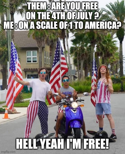 4th if july free | THEM : ARE YOU FREE ON THE 4TH OF JULY ?
ME : ON A SCALE OF 1 TO AMERICA? HELL YEAH I'M FREE! | image tagged in america | made w/ Imgflip meme maker