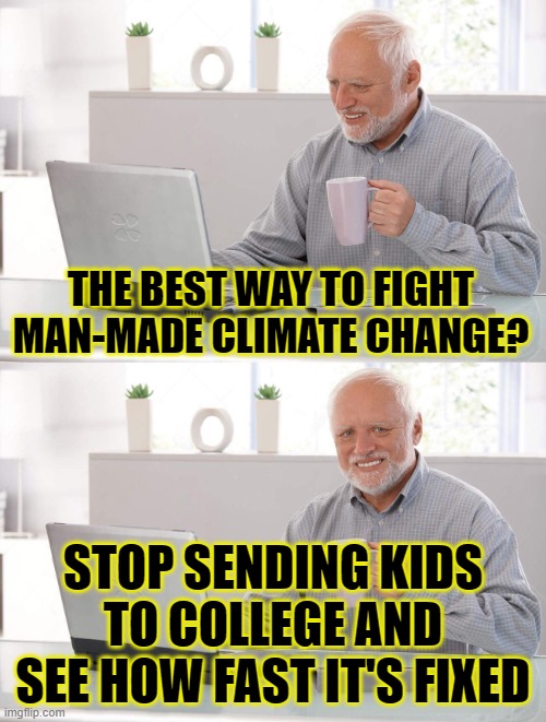 fixed! | THE BEST WAY TO FIGHT MAN-MADE CLIMATE CHANGE? STOP SENDING KIDS TO COLLEGE AND SEE HOW FAST IT'S FIXED | image tagged in old man cup of coffee | made w/ Imgflip meme maker
