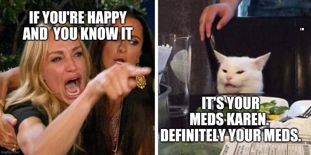 Smudge the cat | IF YOU'RE HAPPY AND  YOU KNOW IT; J M; IT'S YOUR MEDS KAREN.  DEFINITELY YOUR MEDS. | image tagged in smudge the cat | made w/ Imgflip meme maker