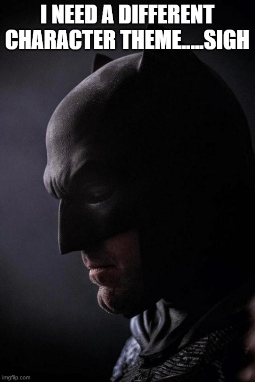 Batman Sad | I NEED A DIFFERENT CHARACTER THEME.....SIGH | image tagged in batman sad | made w/ Imgflip meme maker