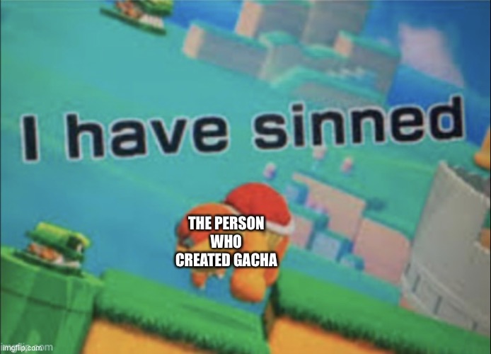 I have sinned | THE PERSON WHO CREATED GACHA | image tagged in i have sinned | made w/ Imgflip meme maker