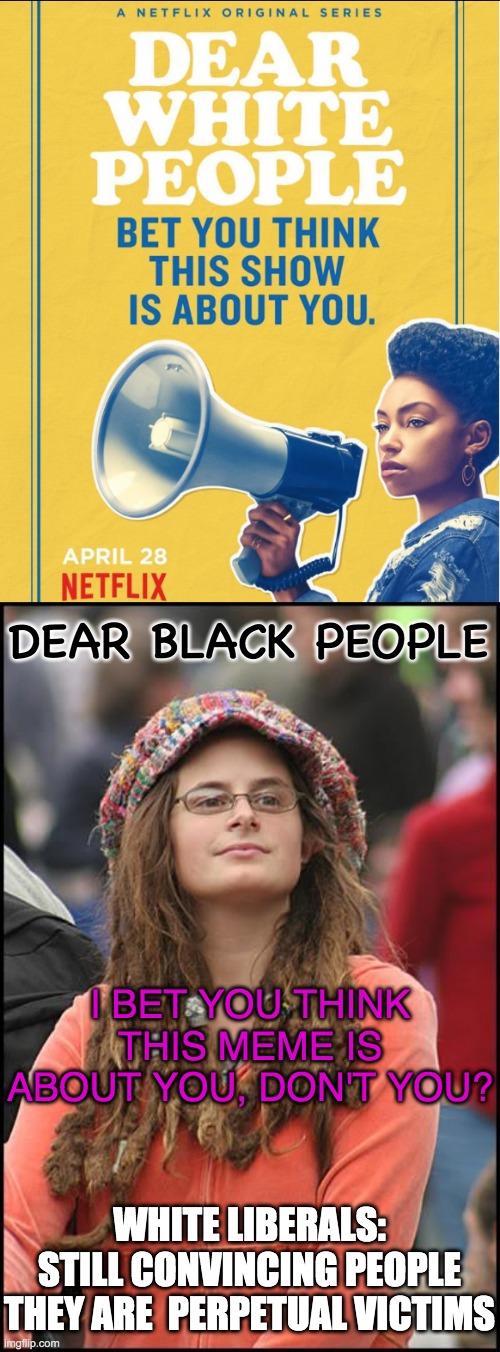 Netflix: profiting from perpetual victimhood.  How many black centric shows do they have now? | DEAR BLACK PEOPLE; I BET YOU THINK THIS MEME IS ABOUT YOU, DON'T YOU? WHITE LIBERALS: STILL CONVINCING PEOPLE THEY ARE  PERPETUAL VICTIMS | image tagged in memes,college liberal | made w/ Imgflip meme maker