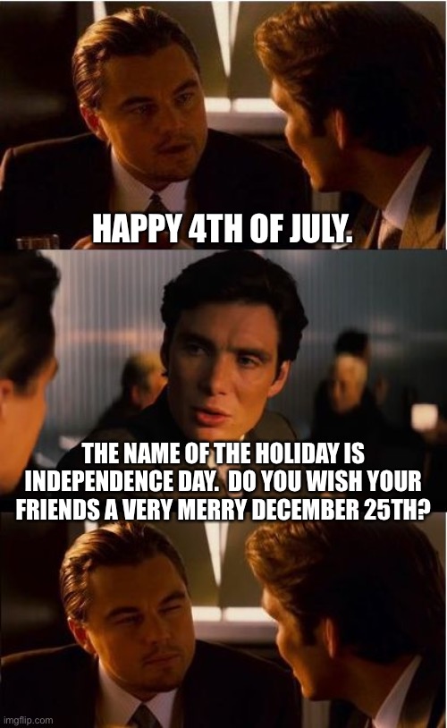 Happy Independence Day | HAPPY 4TH OF JULY. THE NAME OF THE HOLIDAY IS INDEPENDENCE DAY.  DO YOU WISH YOUR FRIENDS A VERY MERRY DECEMBER 25TH? | image tagged in memes,inception | made w/ Imgflip meme maker