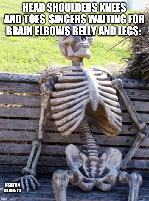 Waiting patiently | HEAD SHOULDERS KNEES AND TOES  SINGERS WAITING FOR BRAIN ELBOWS BELLY AND LEGS:; ASHTON HEGDE YT | image tagged in memes,waiting skeleton | made w/ Imgflip meme maker