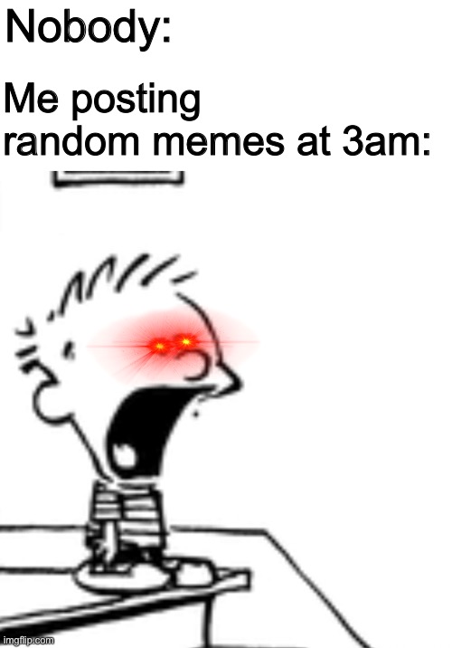 Nobody:; Me posting random memes at 3am: | made w/ Imgflip meme maker