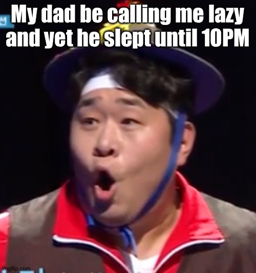 Call me Shiyu now | My dad be calling me lazy and yet he slept until 10PM | image tagged in pogging seyoon higher quality | made w/ Imgflip meme maker