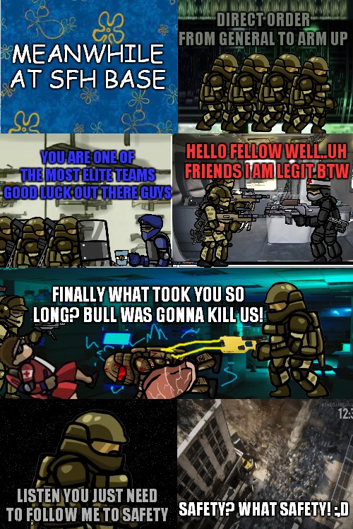 SFH comics part 14 | DIRECT ORDER FROM GENERAL TO ARM UP; MEANWHILE AT SFH BASE; YOU ARE ONE OF THE MOST ELITE TEAMS GOOD LUCK OUT THERE GUYS; HELLO FELLOW WELL..UH FRIENDS I AM LEGIT BTW; FINALLY WHAT TOOK YOU SO LONG? BULL WAS GONNA KILL US! LISTEN YOU JUST NEED TO FOLLOW ME TO SAFETY; SAFETY? WHAT SAFETY! :,D | image tagged in blank comic panel 2x4 | made w/ Imgflip meme maker