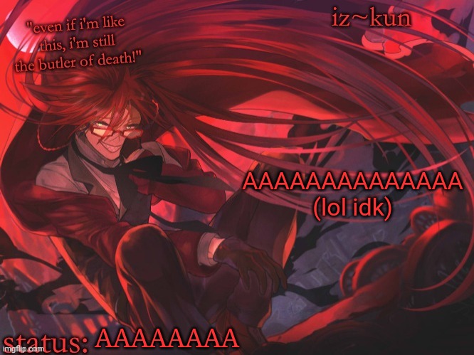i very happs rn | AAAAAAAAAAAAAA (lol idk); AAAAAAAA | image tagged in iz-kun's grell sutcliff temp | made w/ Imgflip meme maker