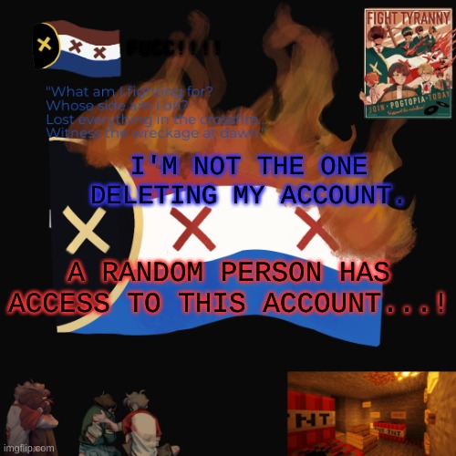 I think I might go insane. | FUCC!!!! I'M NOT THE ONE DELETING MY ACCOUNT. A RANDOM PERSON HAS ACCESS TO THIS ACCOUNT...! | image tagged in i think i might go insane | made w/ Imgflip meme maker