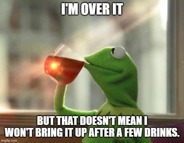 That magical and mysterious amber liquid. | I'M OVER IT; BUT THAT DOESN'T MEAN I WON'T BRING IT UP AFTER A FEW DRINKS. | image tagged in memes,but that's none of my business neutral | made w/ Imgflip meme maker