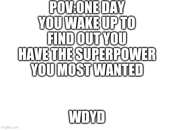 Just found this stream | POV:ONE DAY YOU WAKE UP TO FIND OUT YOU HAVE THE SUPERPOWER YOU MOST WANTED; WDYD | image tagged in blank white template | made w/ Imgflip meme maker