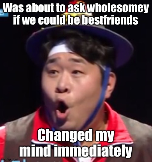 Call me Shiyu now | Was about to ask wholesomey if we could be bestfriends; Changed my mind immediately | image tagged in pogging seyoon higher quality | made w/ Imgflip meme maker