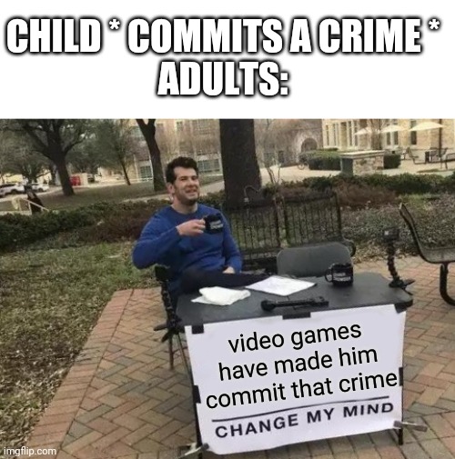 Change My Mind | CHILD * COMMITS A CRIME *
ADULTS:; video games have made him commit that crime | image tagged in memes,change my mind | made w/ Imgflip meme maker