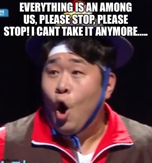 Call me Shiyu now | EVERYTHING IS AN AMONG US, PLEASE STOP, PLEASE STOP! I CANT TAKE IT ANYMORE..... | image tagged in pogging seyoon higher quality | made w/ Imgflip meme maker