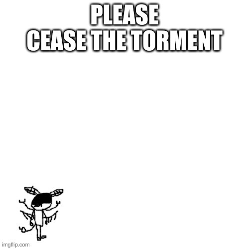 *sad trash noises* | PLEASE
CEASE THE TORMENT | made w/ Imgflip meme maker